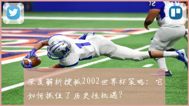 深度解析搜狐2002世界杯策略：它如何抓住了历史性机遇？