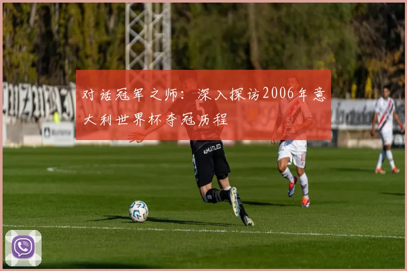 对话冠军之师：深入探访2006年意大利世界杯夺冠历程