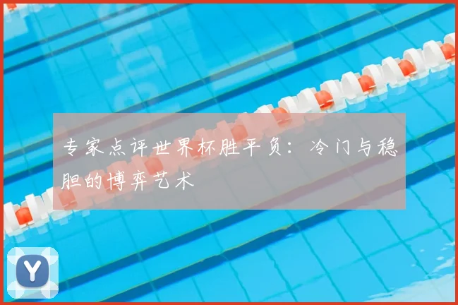 专家点评世界杯胜平负:冷门与稳胆的博弈艺术