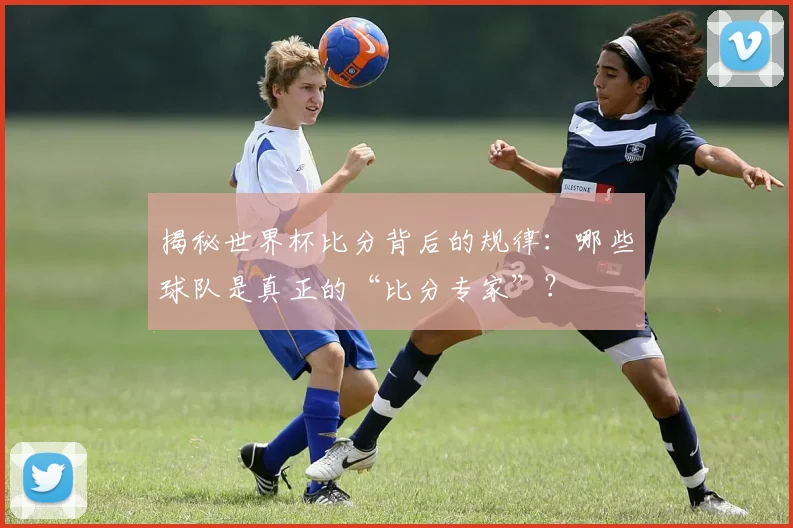 揭秘世界杯比分背后的规律：哪些球队是真正的“比分专家”？