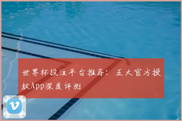 世界杯投注平台推荐:五大官方授权App深度评测