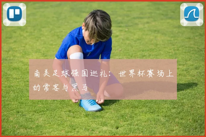 南美足球强国巡礼：世界杯赛场上的常客与黑马