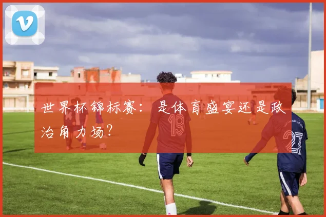 世界杯锦标赛:是体育盛宴还是政治角力场?