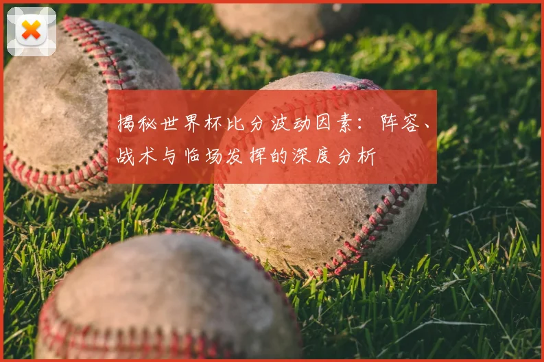 揭秘世界杯比分波动因素：阵容、战术与临场发挥的深度分析