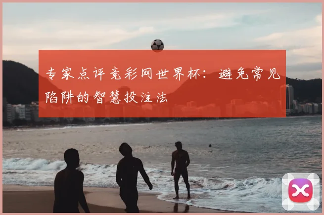专家点评竞彩网世界杯:避免常见陷阱的智慧投注法