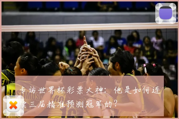 专访世界杯彩票大神:他是如何连续三届精准预测冠军的?