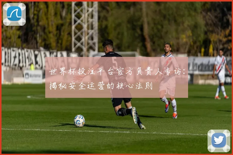 世界杯投注平台官方负责人专访：揭秘安全运营的核心法则