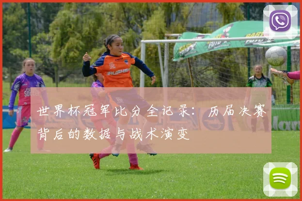 世界杯冠军比分全记录：历届决赛背后的数据与战术演变
