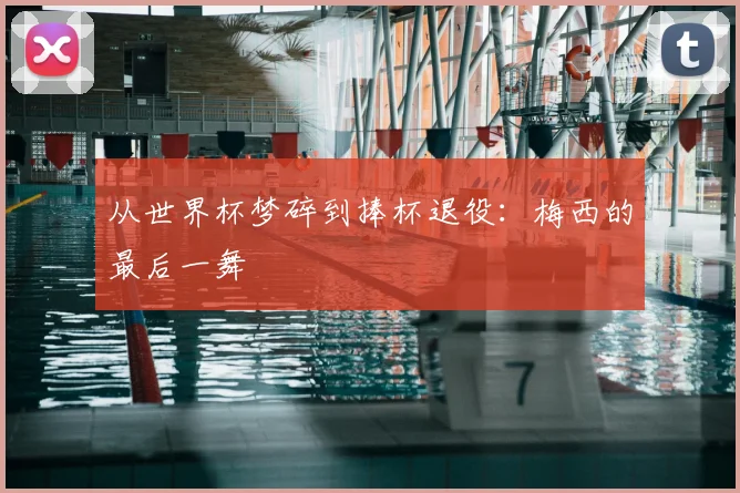 从世界杯梦碎到捧杯退役:梅西的最后一舞