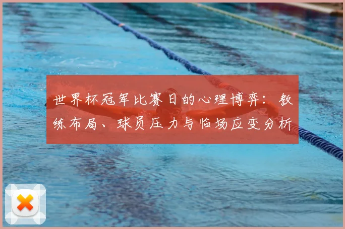 世界杯冠军比赛日的心理博弈:教练布局、球员压力与临场应变分析