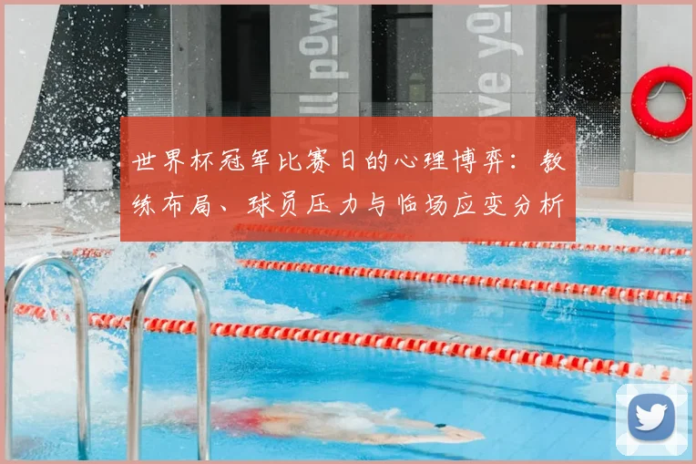 世界杯冠军比赛日的心理博弈:教练布局、球员压力与临场应变分析