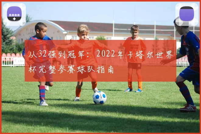 从32强到冠军：2022年卡塔尔世界杯完整参赛球队指南