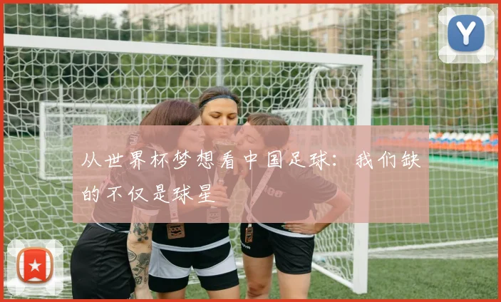 从世界杯梦想看中国足球:我们缺的不仅是球星
