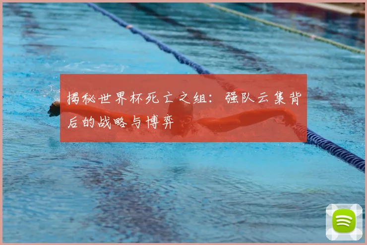 揭秘世界杯死亡之组：强队云集背后的战略与博弈