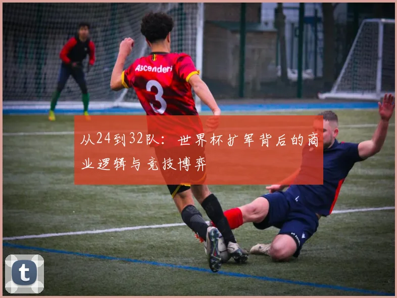 从24到32队：世界杯扩军背后的商业逻辑与竞技博弈