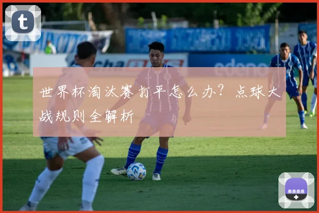 世界杯淘汰赛打平怎么办?点球大战规则全解析