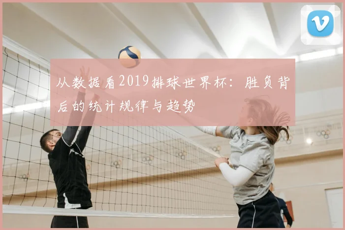 从数据看2019排球世界杯:胜负背后的统计规律与趋势