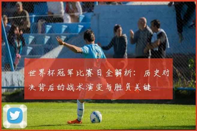 世界杯冠军比赛日全解析：历史对决背后的战术演变与胜负关键