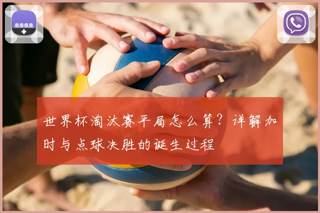 世界杯淘汰赛平局怎么算？详解加时与点球决胜的诞生过程