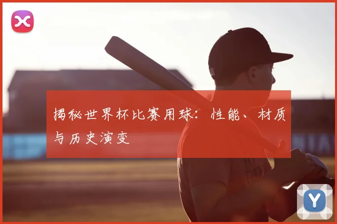 揭秘世界杯比赛用球：性能、材质与历史演变