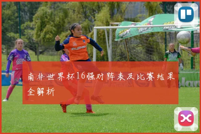 南非世界杯16强对阵表及比赛结果全解析