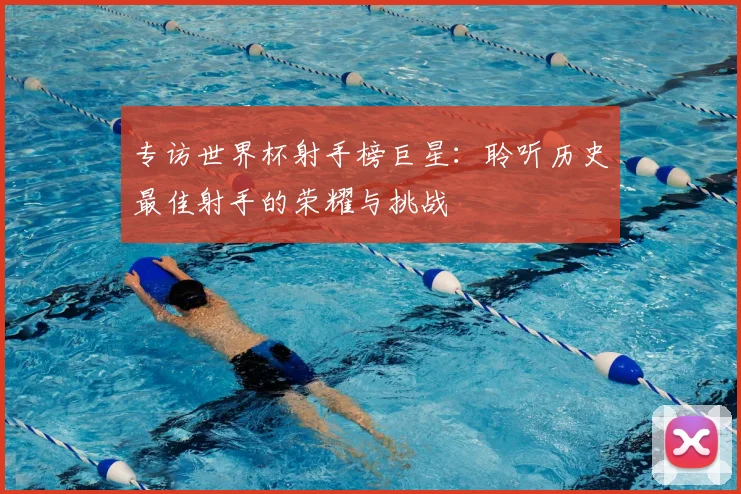 专访世界杯射手榜巨星:聆听历史最佳射手的荣耀与挑战