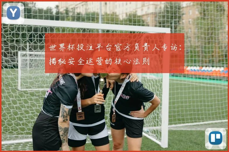世界杯投注平台官方负责人专访：揭秘安全运营的核心法则