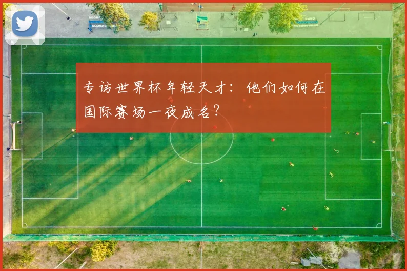 专访世界杯年轻天才:他们如何在国际赛场一夜成名?