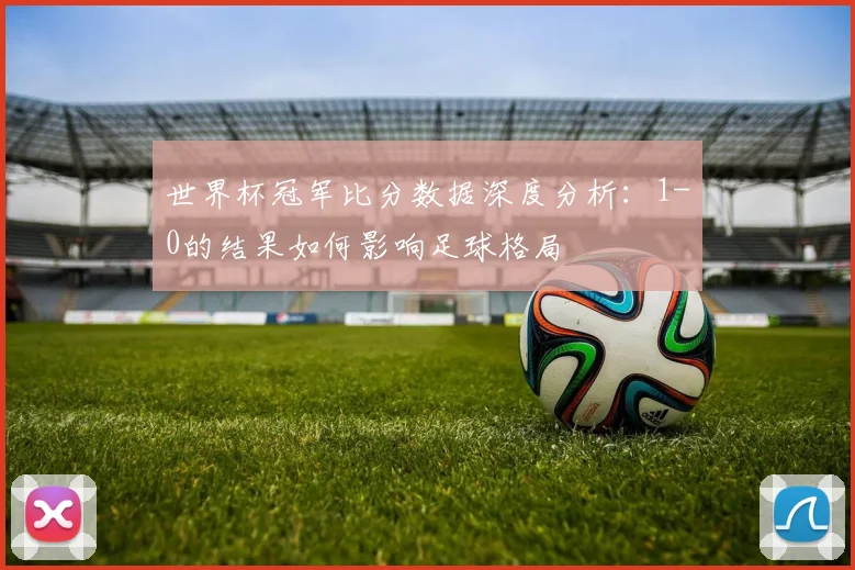 世界杯冠军比分数据深度分析：1-0的结果如何影响足球格局