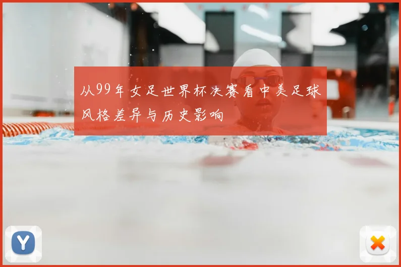 从99年女足世界杯决赛看中美足球风格差异与历史影响