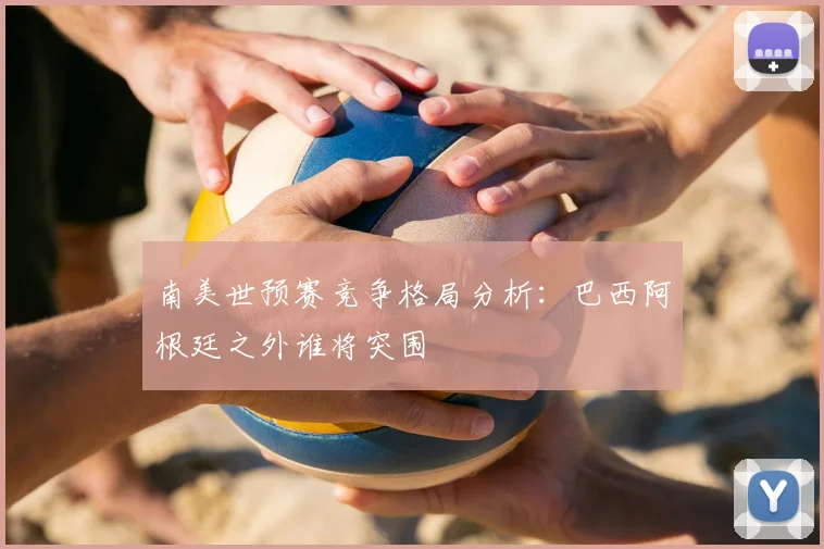 南美世预赛竞争格局分析：巴西阿根廷之外谁将突围