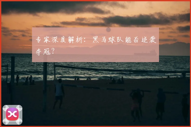 专家深度解析:黑马球队能否逆袭夺冠?