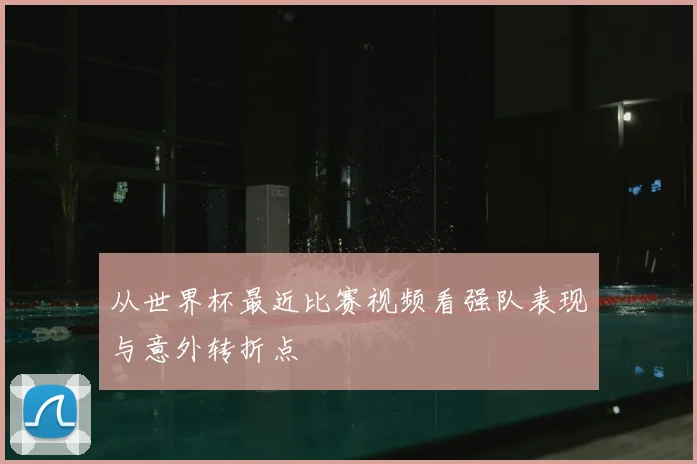 从世界杯最近比赛视频看强队表现与意外转折点