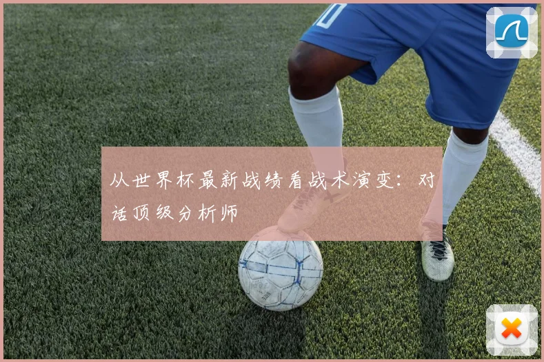 从世界杯最新战绩看战术演变:对话顶级分析师