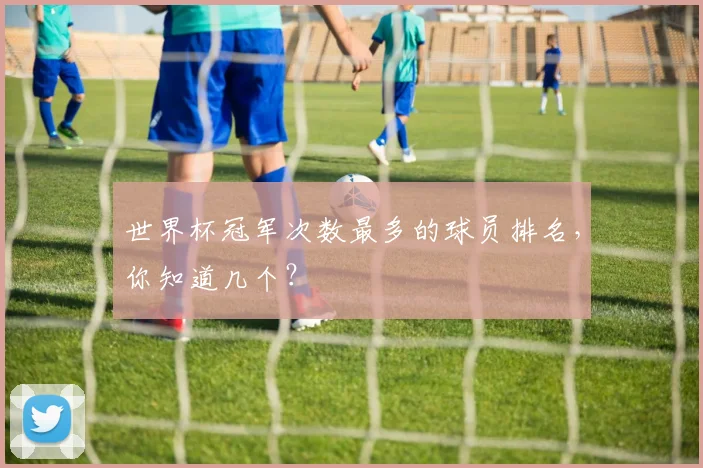 世界杯冠军次数最多的球员排名,你知道几个?