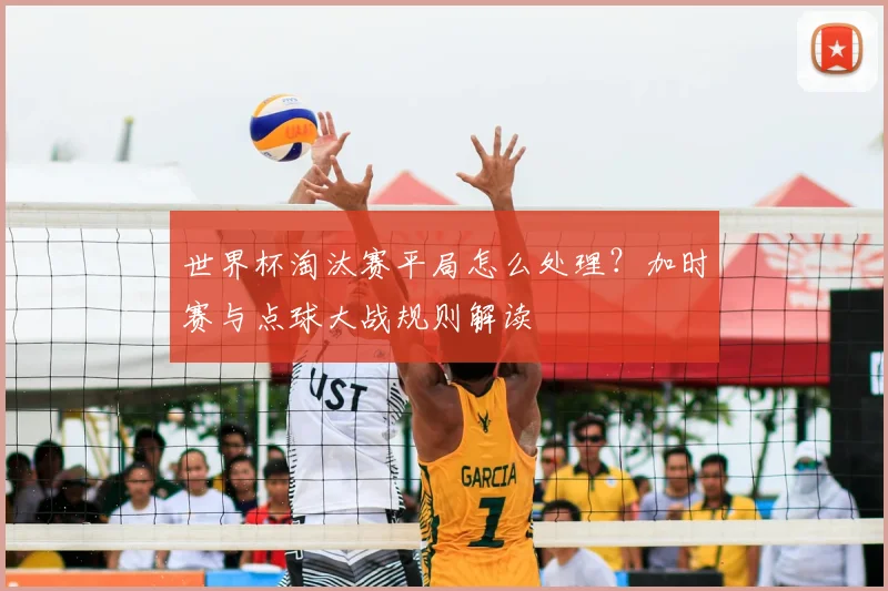 世界杯淘汰赛平局怎么处理?加时赛与点球大战规则解读