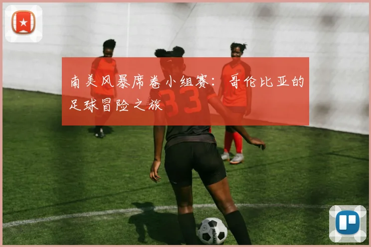 南美风暴席卷小组赛：哥伦比亚的足球冒险之旅