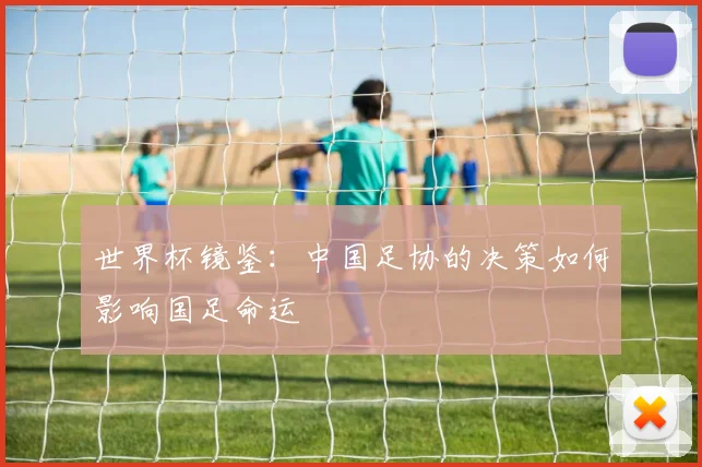 世界杯镜鉴：中国足协的决策如何影响国足命运