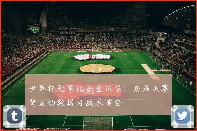 世界杯冠军比分全记录：历届决赛背后的数据与战术演变