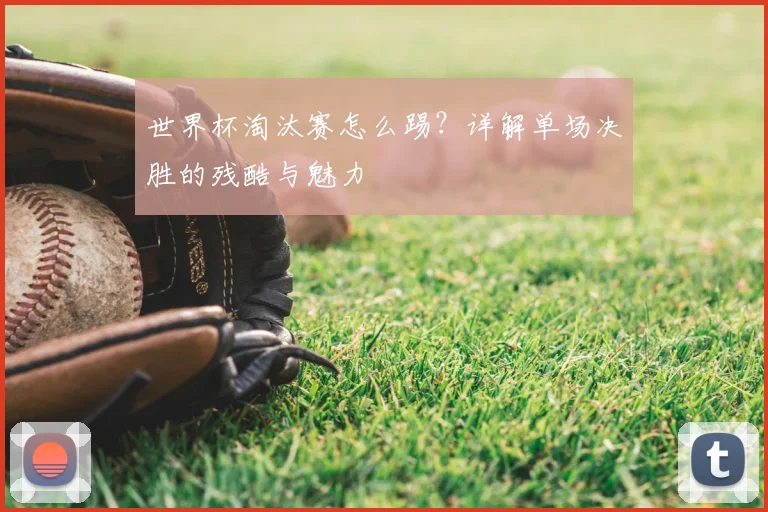 世界杯淘汰赛怎么踢?详解单场决胜的残酷与魅力