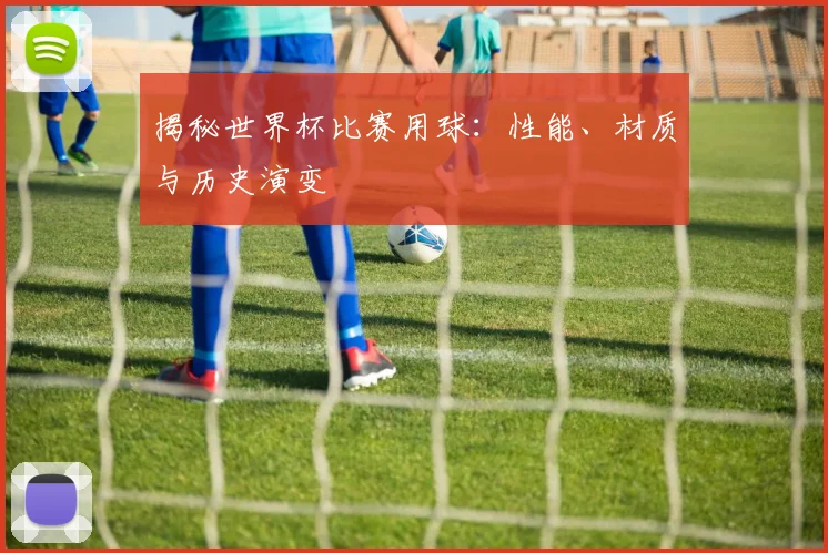 揭秘世界杯比赛用球：性能、材质与历史演变