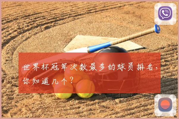 世界杯冠军次数最多的球员排名,你知道几个?