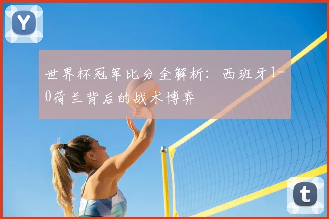 世界杯冠军比分全解析:西班牙1-0荷兰背后的战术博弈