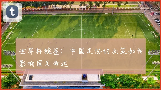 世界杯镜鉴：中国足协的决策如何影响国足命运