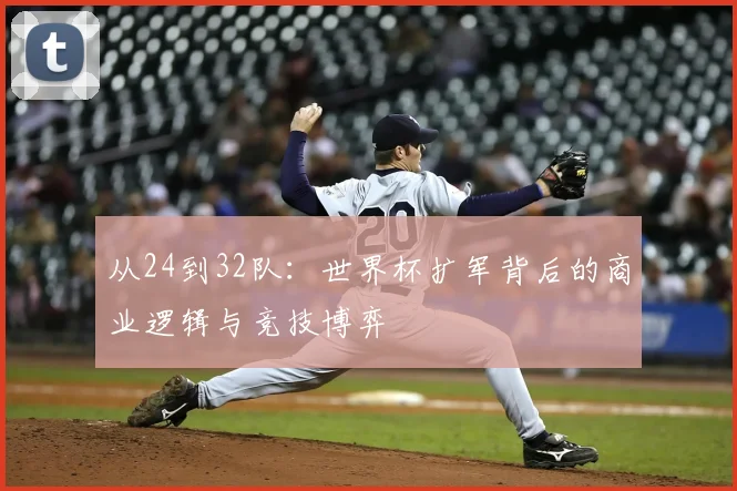 从24到32队：世界杯扩军背后的商业逻辑与竞技博弈