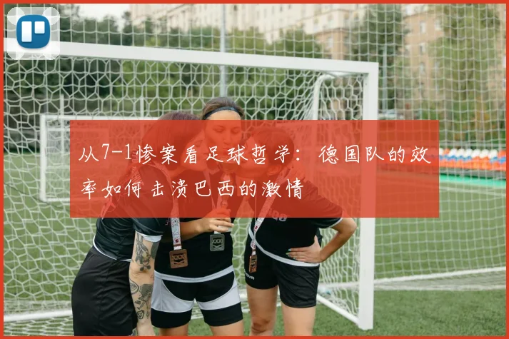 从7-1惨案看足球哲学：德国队的效率如何击溃巴西的激情