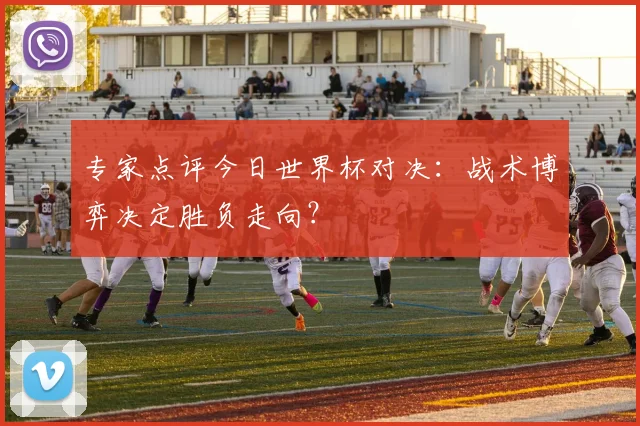 专家点评今日世界杯对决:战术博弈决定胜负走向?