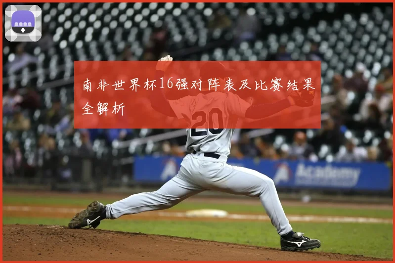 南非世界杯16强对阵表及比赛结果全解析