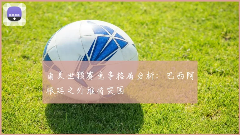 南美世预赛竞争格局分析：巴西阿根廷之外谁将突围