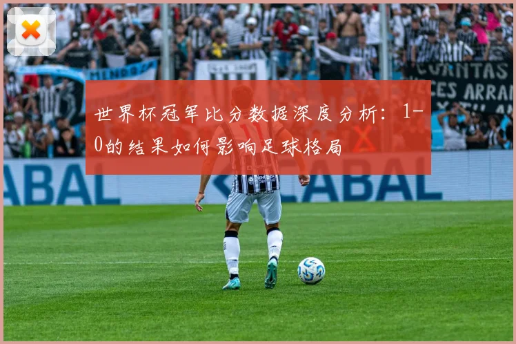 世界杯冠军比分数据深度分析：1-0的结果如何影响足球格局